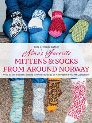 Nina'S Favorite Mittens And Socks From Around Norway: Over 40 Traditional Knitting Patterns Inspired By Norwegian Folk-Art Collections
