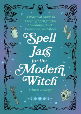 Spell Jars For The Modern Witch: A Practical Guide To Crafting Spell Jars For Abundance, Luck, Protection, And More (Books For Modern Witches)