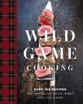 Wild Game Cooking: Over 100 Recipes For Venison, Elk, Moose, Rabbit, Duck, Fish And More