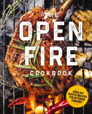 The Open Fire Cookbook: Over 100 Rustic Recipes For Outdoor Cooking