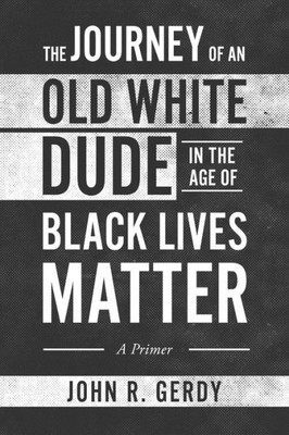 The Journey Of An Old White Dude In The Age Of Black Lives Matter: A Primer