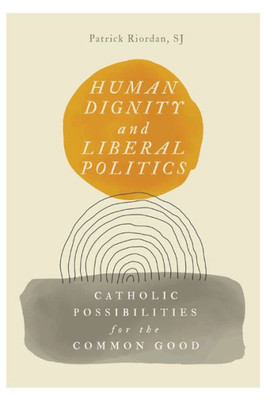 Human Dignity And Liberal Politics: Catholic Possibilities For The Common Good (Martin J D'Arcy Sj Memorial Lectures)