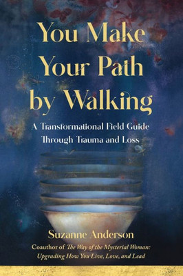 You Make Your Path By Walking: A Transformational Field Guide Through Trauma And Loss