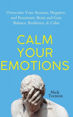 Calm Your Emotions: Overcome Your Anxious, Negative, And Pessimistic Brain And Find Balance, Resilience, & Calm