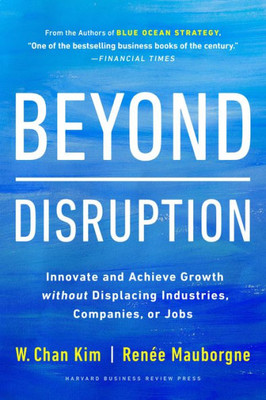 Beyond Disruption: Innovate And Achieve Growth Without Displacing Industries, Companies, Or Jobs