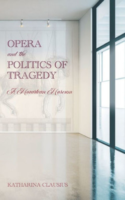 Opera And The Politics Of Tragedy: A Mozartean Museum (Eastman Studies In Music, 188)