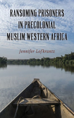 Ransoming Prisoners In Precolonial Muslim Western Africa (Rochester Studies In African History And The Diaspora, 97)