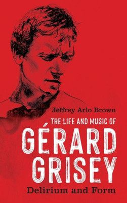The Life And Music Of Gérard Grisey: Delirium And Form (Eastman Studies In Music, 191)