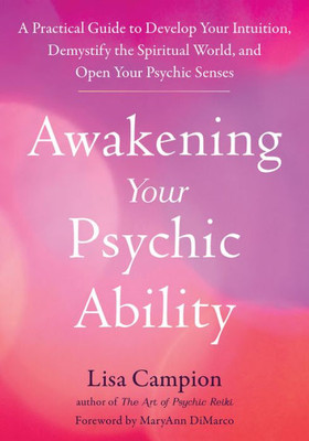 Awakening Your Psychic Ability: A Practical Guide To Develop Your Intuition, Demystify The Spiritual World, And Open Your Psychic Senses