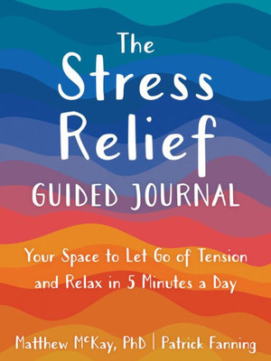 The Stress Relief Guided Journal: Your Space To Let Go Of Tension And Relax In 5 Minutes A Day (The New Harbinger Journals For Change Series)