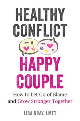 Healthy Conflict, Happy Couple: How To Let Go Of Blame And Grow Stronger Together