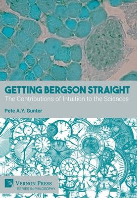 Getting Bergson Straight: The Contributions Of Intuition To The Sciences (Philosophy)