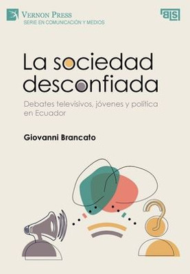 La Sociedad Desconfiada. Debates Televisivos, Jóvenes Y Política En Ecuador (Serie En Comunicación Y Medios) (Spanish Edition)