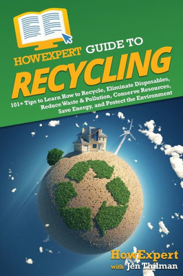 Howexpert Guide To Recycling: 101+ Tips To Learn How To Recycle, Eliminate Disposables, Reduce Waste & Pollution, Conserve Resources, Save Energy, And Protect The Environment