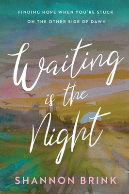 Waiting Is The Night: Finding Hope When YouRe Stuck On The Other Side Of Dawn