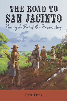 The Road To San Jacinto: Retracing The Route Of Sam Houston'S Army