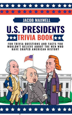 U.S. Presidents Trivia Book: Fun Trivia Questions And Facts You Wouldn'T Believe About The Men Who Have Shaped American History