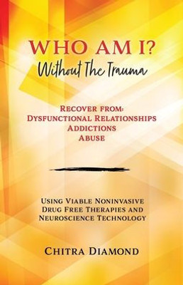 Who Am I? Without The Trauma: Recover From: Dysfunctional Relationships Addictions Abuse