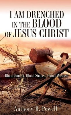 I Am Drenched In The Blood Of Jesus Christ: Blood Bought, Blood Stained, Blood Washed