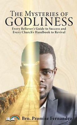 The Mysteries Of Godliness: Every Believer'S Guide To Success And Every Church'S Handbook To Revival.