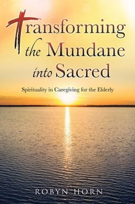 Transforming The Mundane Into Sacred: Spirituality In Caregiving For The Elderly