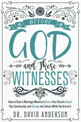 Before God And These Witnesses: How To Start A Marriage Ministry To Grow Your Church, Reach Your Community, And Change The Culture While You Are At It.