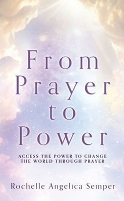 From Prayer To Power: Access The Power To Change The World Through Prayer