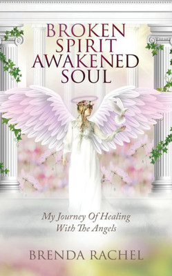 Broken Spirit Awakened Soul: My Journey Of Healing With The Angels