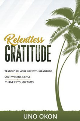 Relentless Gratitude: Transform Your Life With Gratitude | Cultivate Resilience | Thrive In Tough Times