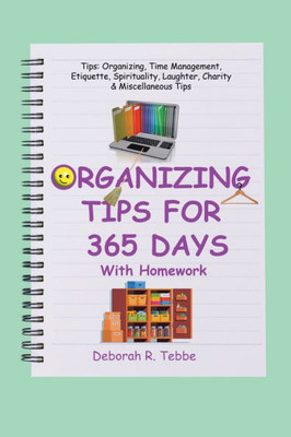 Organizing Tips For 365 Days: With Homework (Tips: Organizing, Time Management, Etiquette, Spirituality, Laughter, Charity & Miscellaneous Tips)