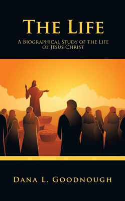 The Life: A Biographical Study Of The Life Of Jesus Christ