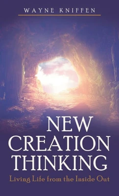New Creation Thinking: Living Life From The Inside Out