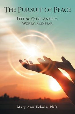 The Pursuit Of Peace: Letting Go Of Anxiety, Worry, And Fear