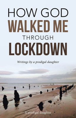 How God Walked Me Through Lockdown: Writings By A Prodigal Daughter