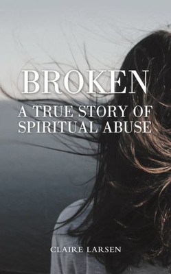 Broken: A True Story Of Spiritual Abuse