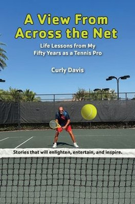 A View From Across The Net: Life Lessons From My Fifty Years As A Tennis Pro