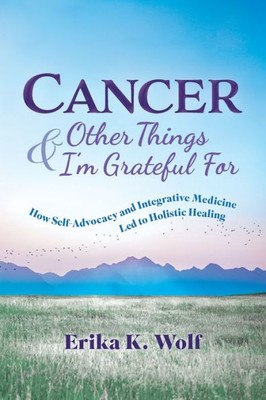 Cancer And Other Things I'M Grateful For: How Self-Advocacy And Integrative Medicine Led To Holistic Healing