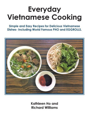 Everyday Vietnamese Cooking: Simple And Easy Recipes For Delicious Vietnamese Dishes- Including World Famous Pho And Eggrolls
