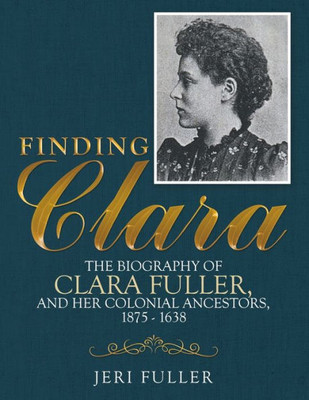 Finding Clara: The Biography Of Clara Fuller And Her Colonial Ancestors, 18751638