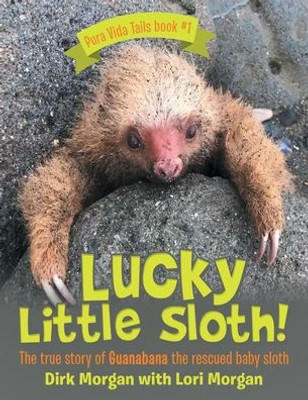 Lucky Little Sloth!: The True Story Of Guanabana A Rescued Baby Sloth