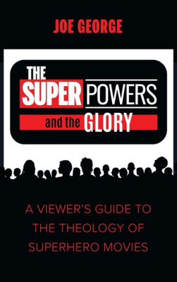 The Superpowers And The Glory: A Viewer'S Guide To The Theology Of Superhero Movies