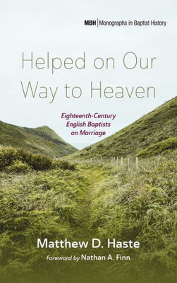 Helped On Our Way To Heaven: Eighteenth-Century English Baptists On Marriage (Monographs In Baptist History)