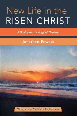 New Life In The Risen Christ: A Wesleyan Theology Of Baptism (Wesleyan And Methodist Explorations)