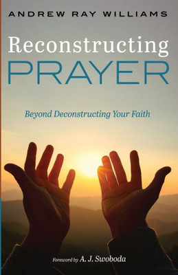 Reconstructing Prayer: Beyond Deconstructing Your Faith