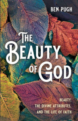 The Beauty Of God: Beauty, The Divine Attributes, And The Life Of Faith