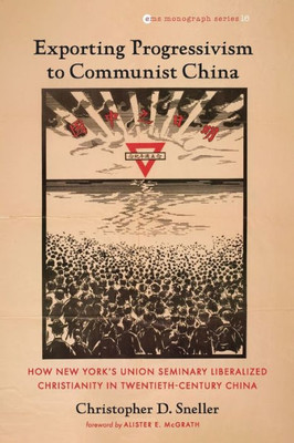 Exporting Progressivism To Communist China: How New York'S Union Seminary Liberalized Christianity In Twentieth-Century China (Evangelical Missiological Society Monograph Series)