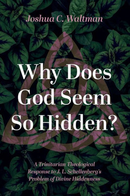 Why Does God Seem So Hidden?: A Trinitarian Theological Response To J. L. Schellenberg'S Problem Of Divine Hiddenness