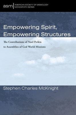 Empowering Spirit, Empowering Structures: The Contributions Of Noel Perkin To Assemblies Of God World Missions (American Society Of Missiology Monograph Series)