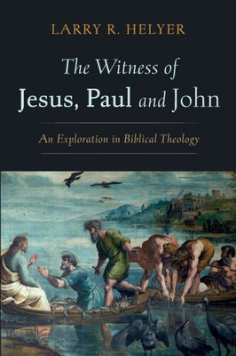 The Witness Of Jesus, Paul And John: An Exploration In Biblical Theology