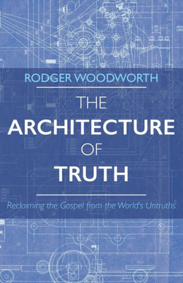 The Architecture Of Truth: Reclaiming The Gospel From The World'S Untruths